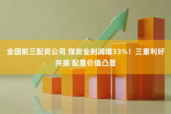 全国前三配资公司 煤炭业利润增33%！三重利好共振 配置价值凸显