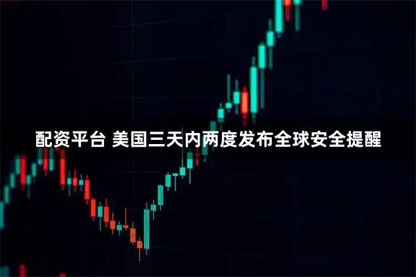 配资平台 美国三天内两度发布全球安全提醒