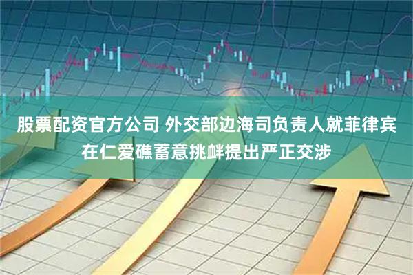 股票配资官方公司 外交部边海司负责人就菲律宾在仁爱礁蓄意挑衅提出严正交涉