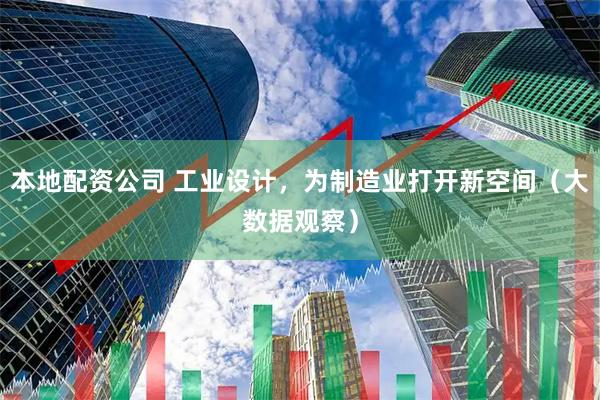 本地配资公司 工业设计，为制造业打开新空间（大数据观察）