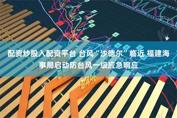 配资炒股入配资平台 台风“沙德尔”临近 福建海事局启动防台风一级应急响应