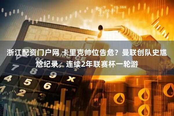 浙江配资门户网 卡里克帅位告危？曼联创队史尴尬纪录，连续2年联赛杯一轮游
