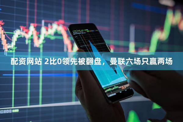 配资网站 2比0领先被翻盘，曼联六场只赢两场