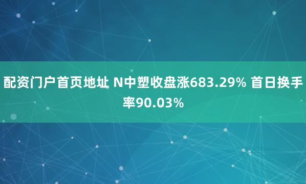 配资门户首页地址 N中塑收盘涨683.29% 首日换手率90.03%