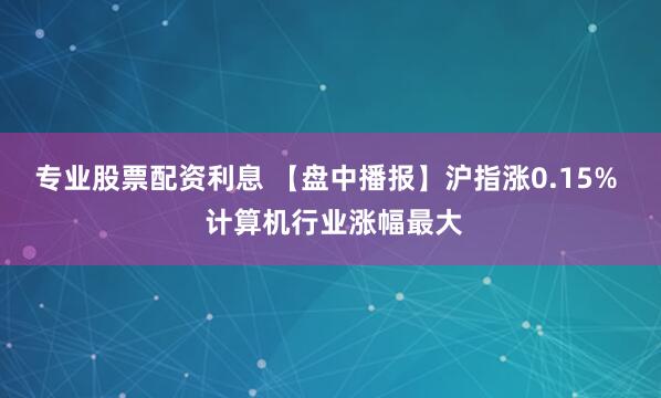 专业股票配资利息 【盘中播报】沪指涨0.15%  计算机行业涨幅最大