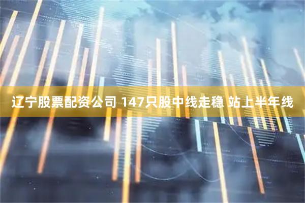 辽宁股票配资公司 147只股中线走稳 站上半年线
