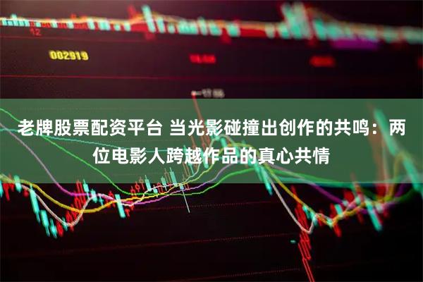 老牌股票配资平台 当光影碰撞出创作的共鸣：两位电影人跨越作品的真心共情